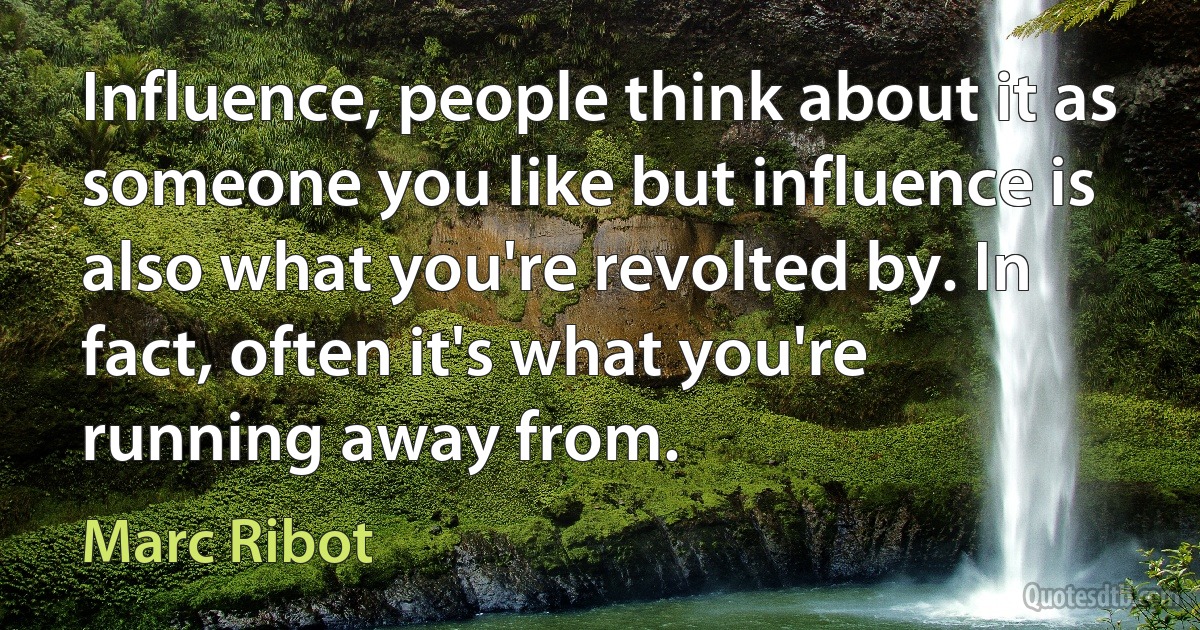 Influence, people think about it as someone you like but influence is also what you're revolted by. In fact, often it's what you're running away from. (Marc Ribot)