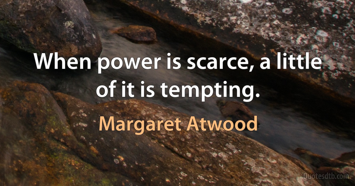 When power is scarce, a little of it is tempting. (Margaret Atwood)