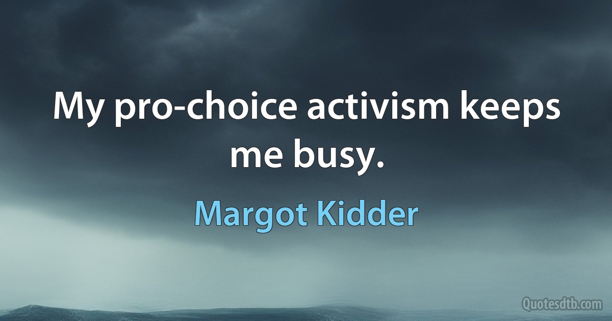 My pro-choice activism keeps me busy. (Margot Kidder)