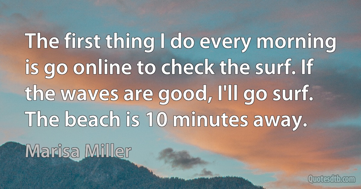 The first thing I do every morning is go online to check the surf. If the waves are good, I'll go surf. The beach is 10 minutes away. (Marisa Miller)