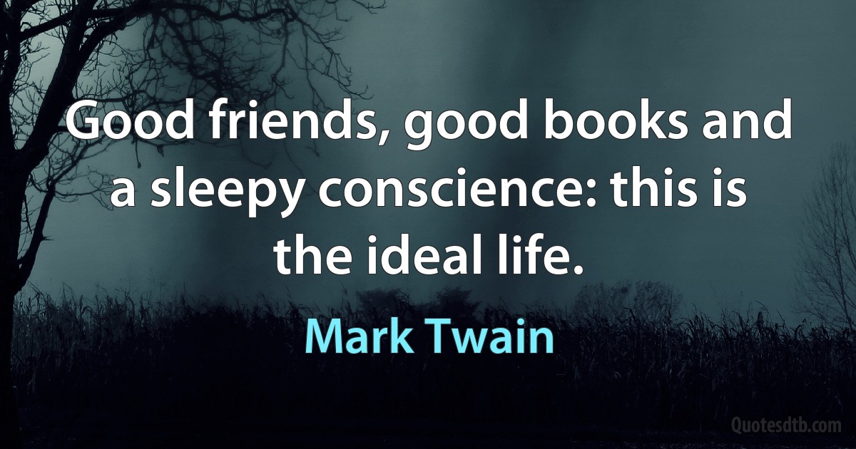 Good friends, good books and a sleepy conscience: this is the ideal life. (Mark Twain)