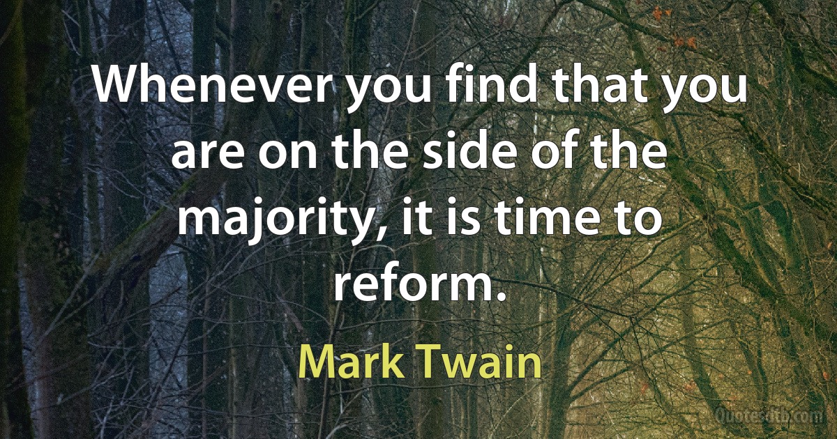 Whenever you find that you are on the side of the majority, it is time to reform. (Mark Twain)