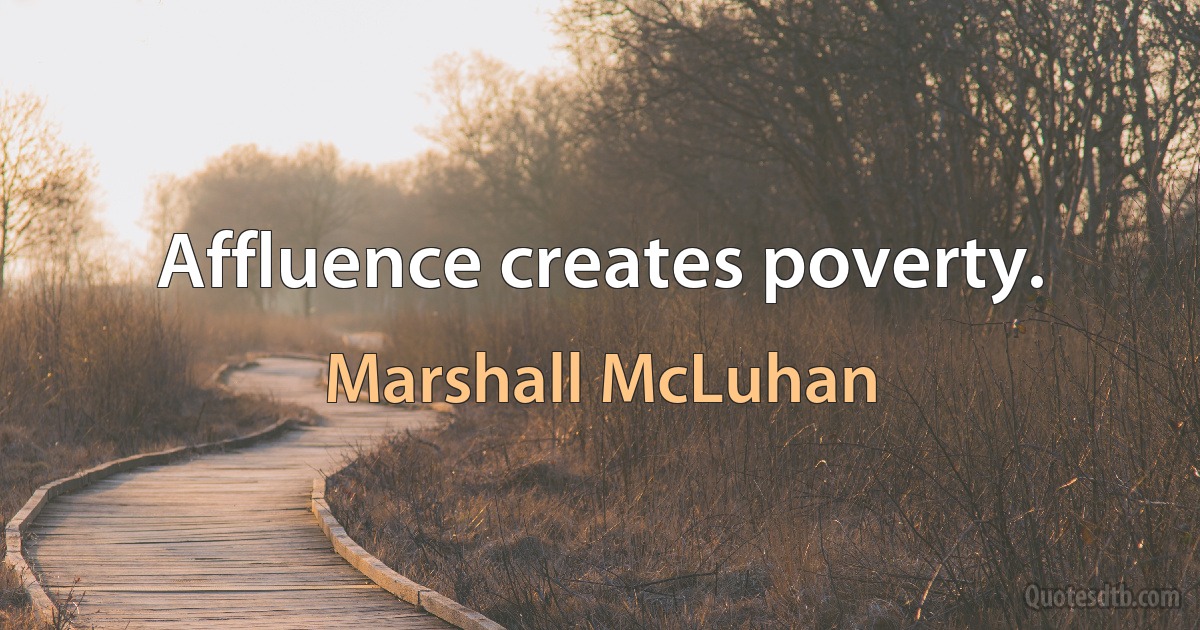 Affluence creates poverty. (Marshall McLuhan)