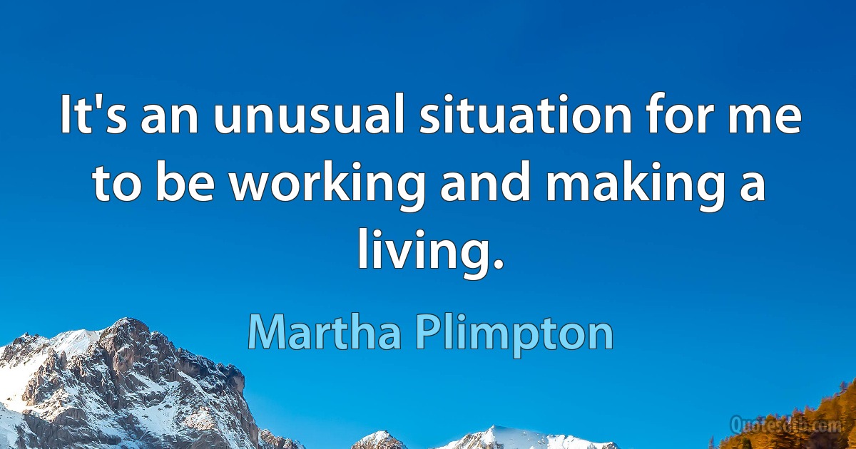 It's an unusual situation for me to be working and making a living. (Martha Plimpton)