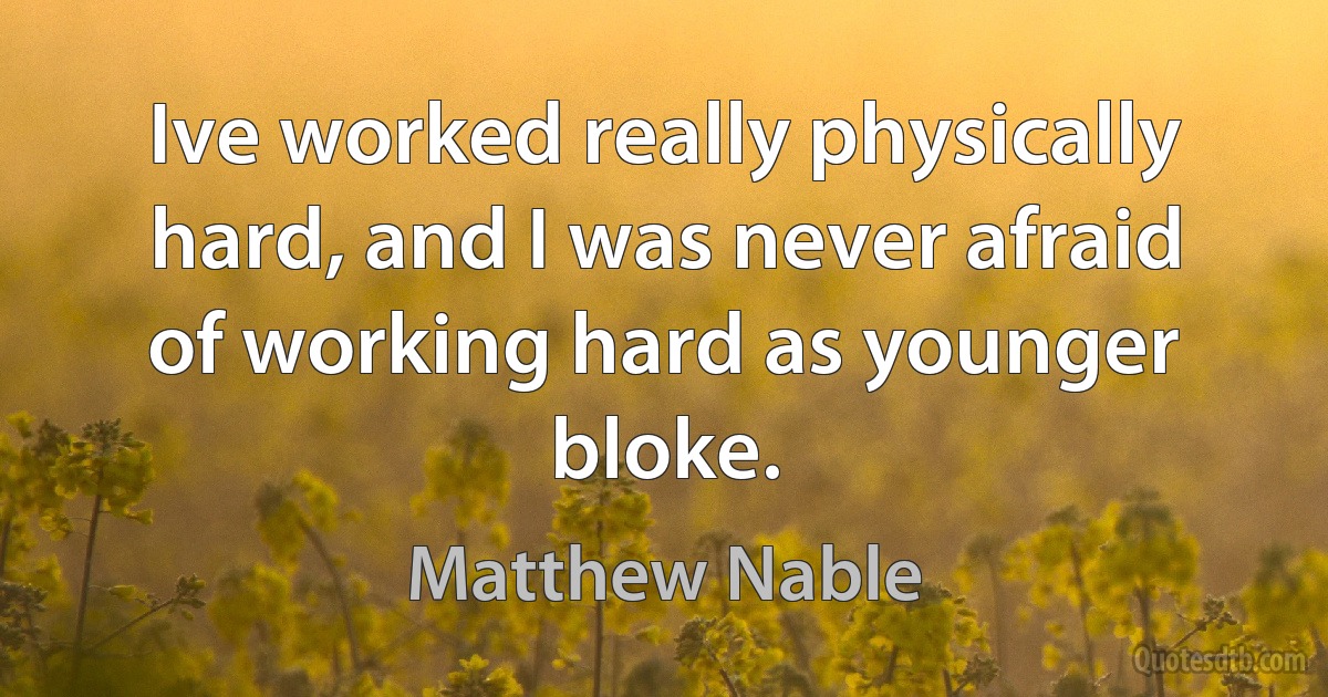 Ive worked really physically hard, and I was never afraid of working hard as younger bloke. (Matthew Nable)