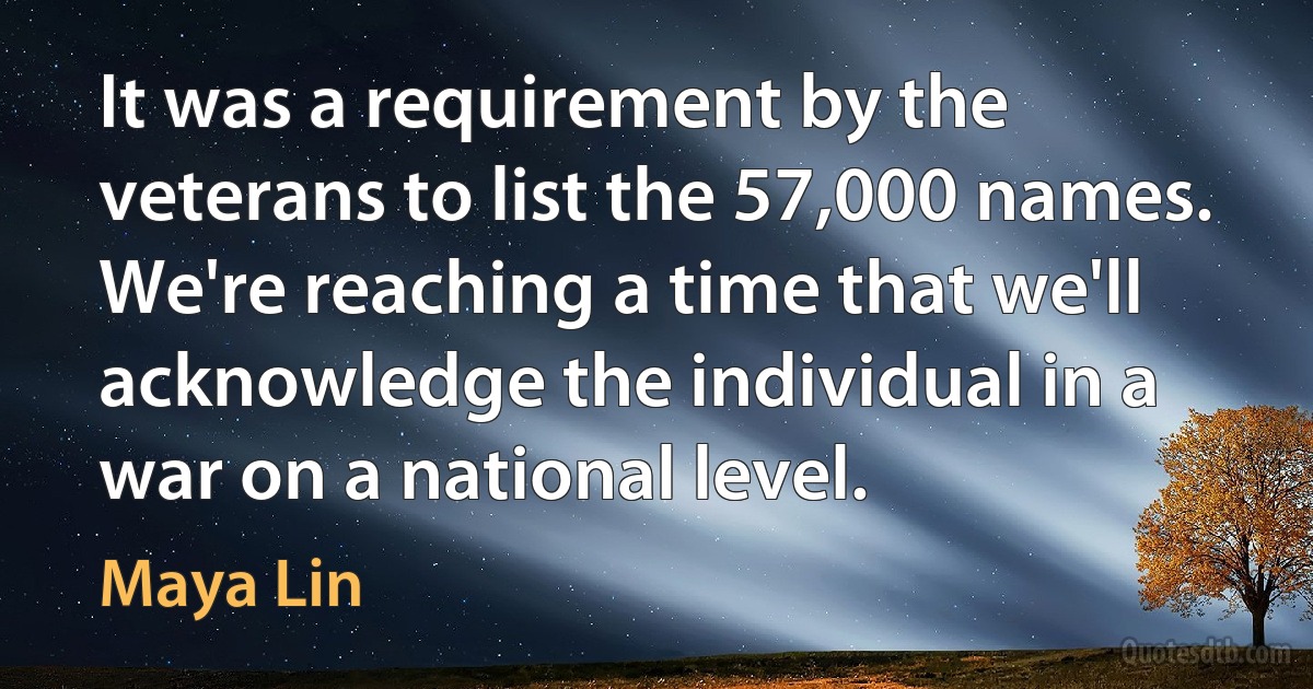 It was a requirement by the veterans to list the 57,000 names. We're reaching a time that we'll acknowledge the individual in a war on a national level. (Maya Lin)