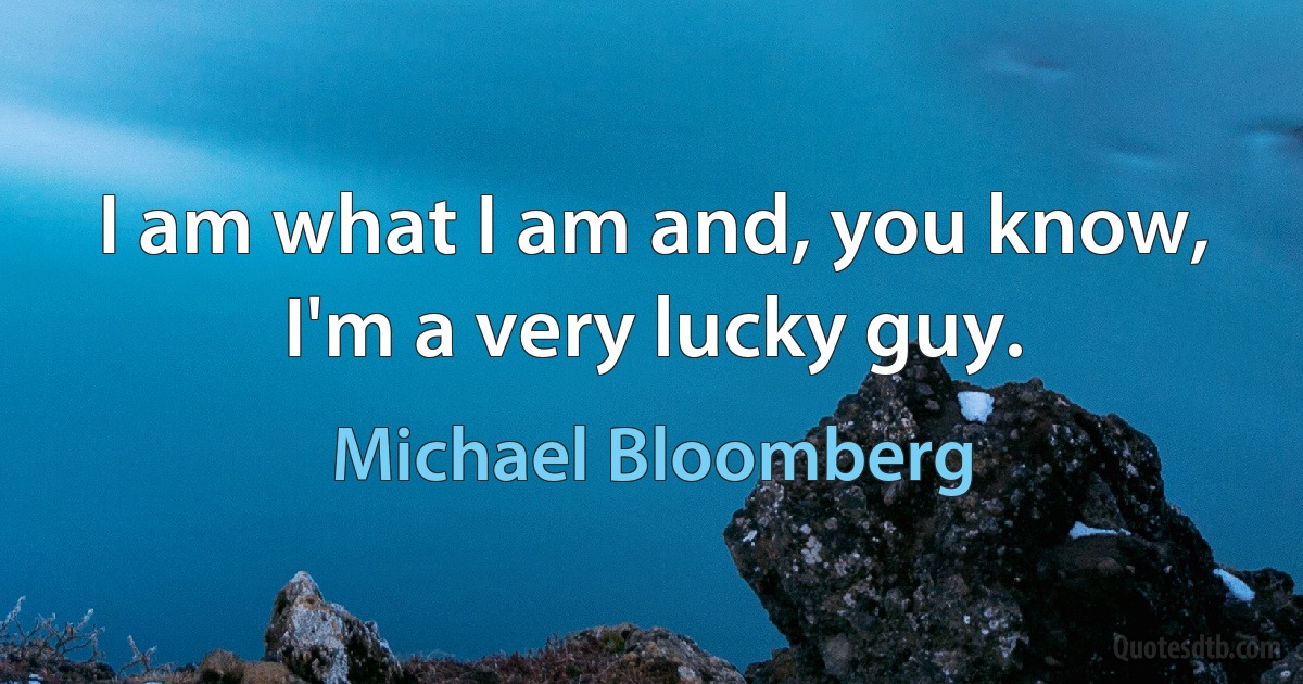 I am what I am and, you know, I'm a very lucky guy. (Michael Bloomberg)