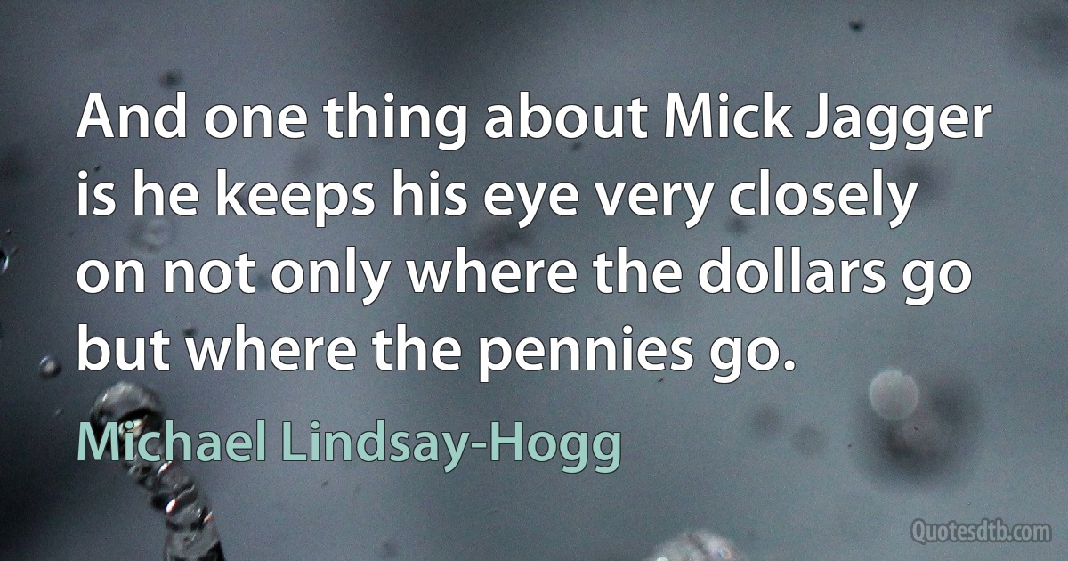 And one thing about Mick Jagger is he keeps his eye very closely on not only where the dollars go but where the pennies go. (Michael Lindsay-Hogg)