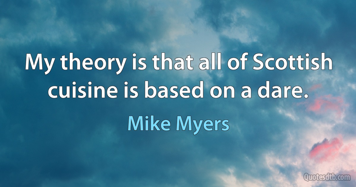 My theory is that all of Scottish cuisine is based on a dare. (Mike Myers)