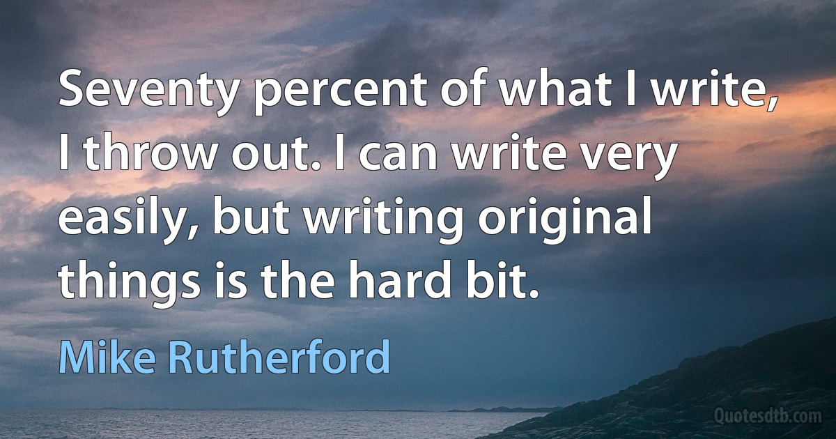 Seventy percent of what I write, I throw out. I can write very easily, but writing original things is the hard bit. (Mike Rutherford)