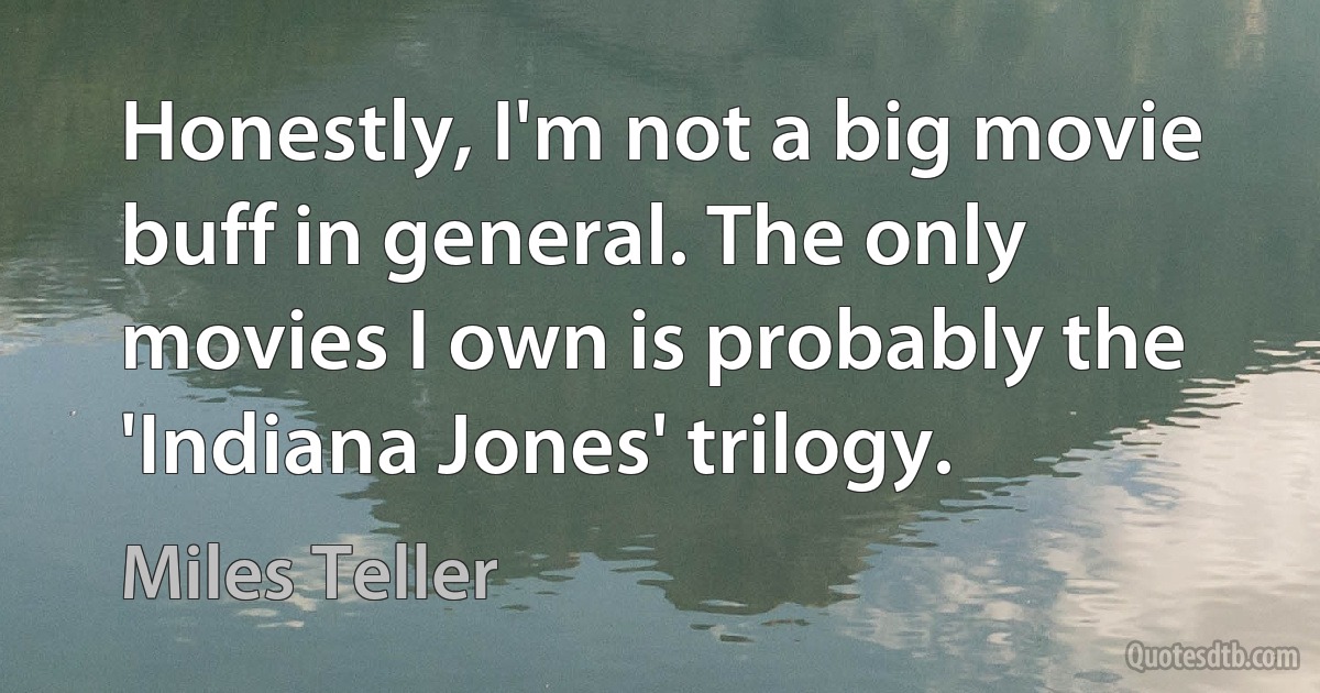 Honestly, I'm not a big movie buff in general. The only movies I own is probably the 'Indiana Jones' trilogy. (Miles Teller)