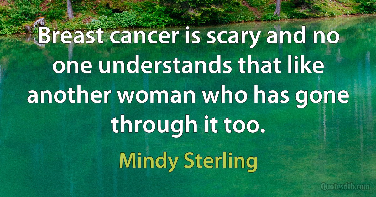 Breast cancer is scary and no one understands that like another woman who has gone through it too. (Mindy Sterling)