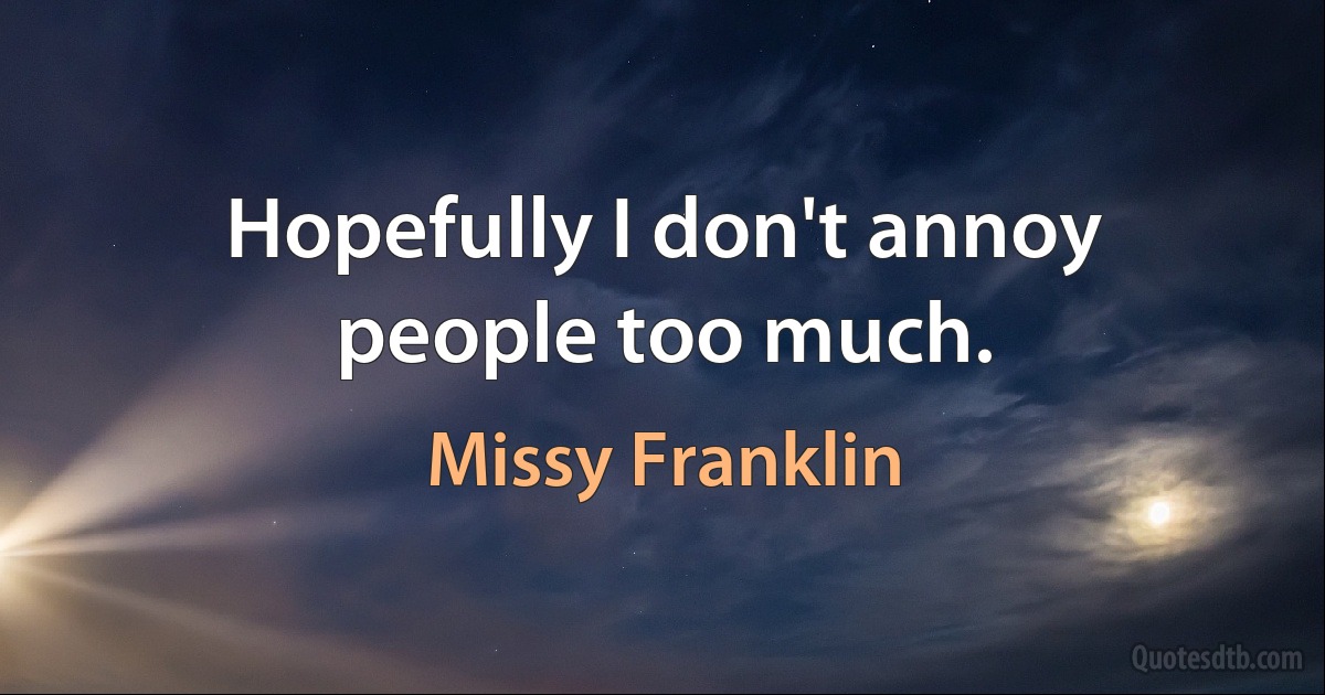 Hopefully I don't annoy people too much. (Missy Franklin)