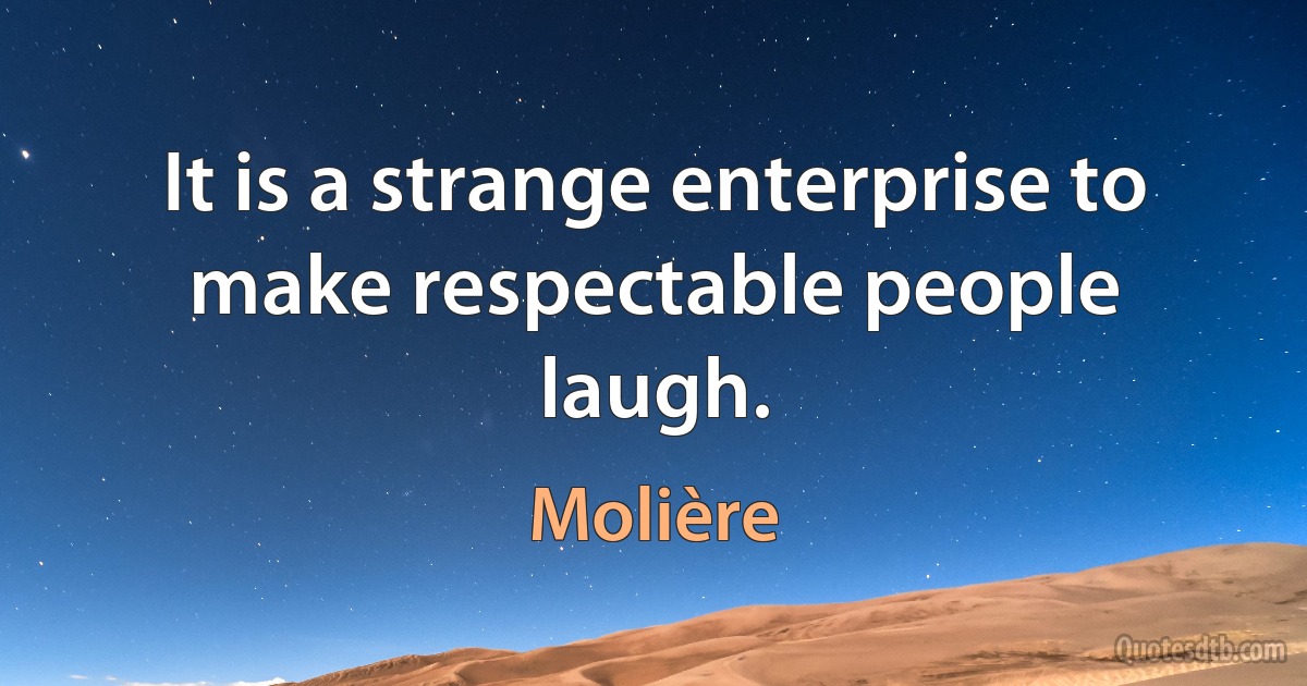 It is a strange enterprise to make respectable people laugh. (Molière)