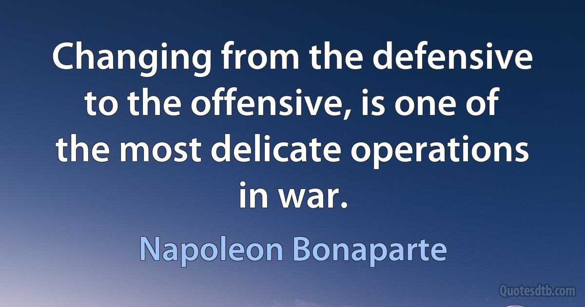 Changing from the defensive to the offensive, is one of the most delicate operations in war. (Napoleon Bonaparte)