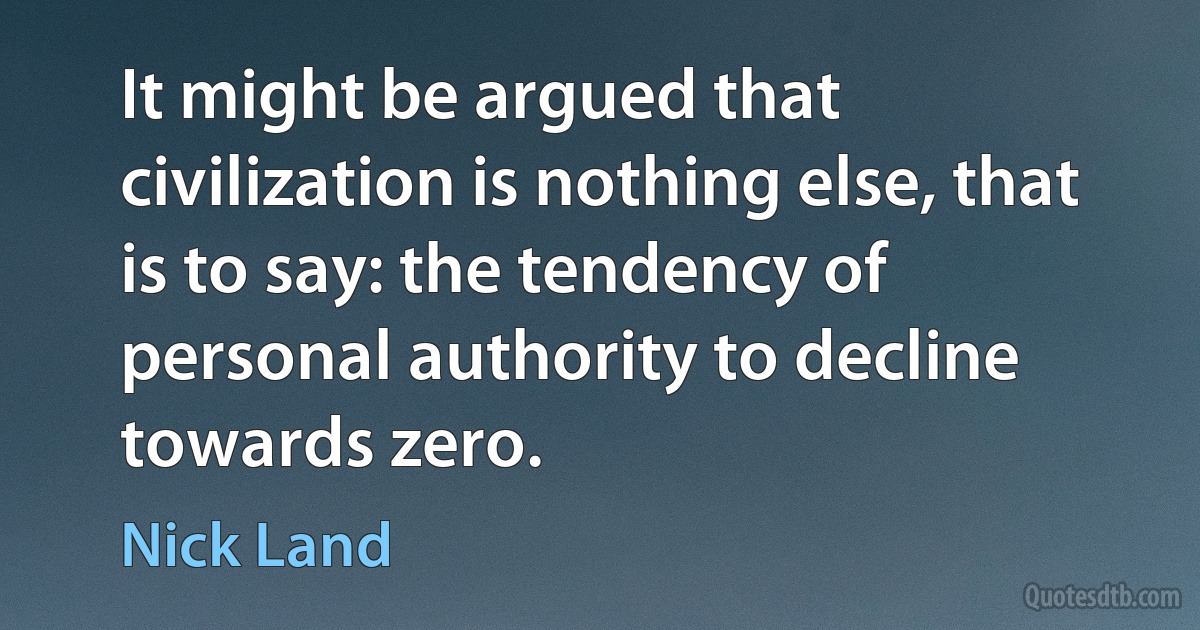 It might be argued that civilization is nothing else, that is to say: the tendency of personal authority to decline towards zero. (Nick Land)