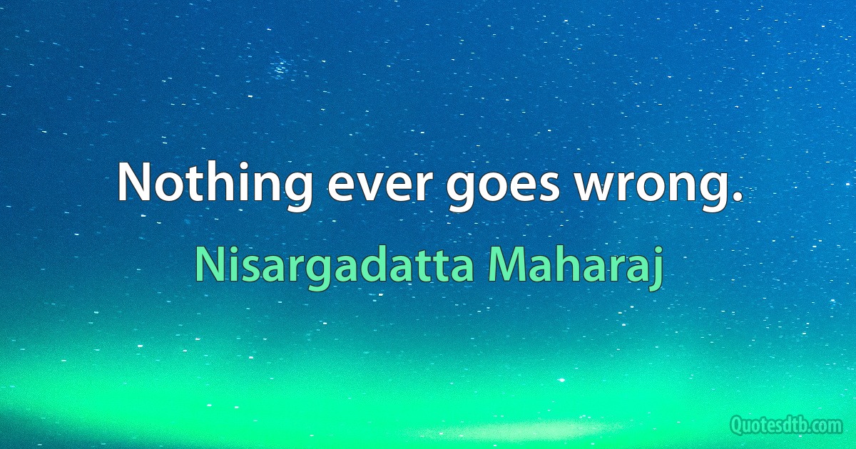 Nothing ever goes wrong. (Nisargadatta Maharaj)