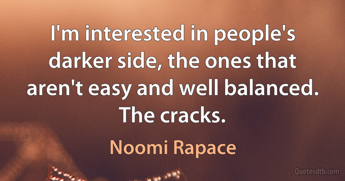 I'm interested in people's darker side, the ones that aren't easy and well balanced. The cracks. (Noomi Rapace)