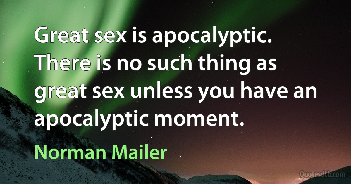 Great sex is apocalyptic. There is no such thing as great sex unless you have an apocalyptic moment. (Norman Mailer)