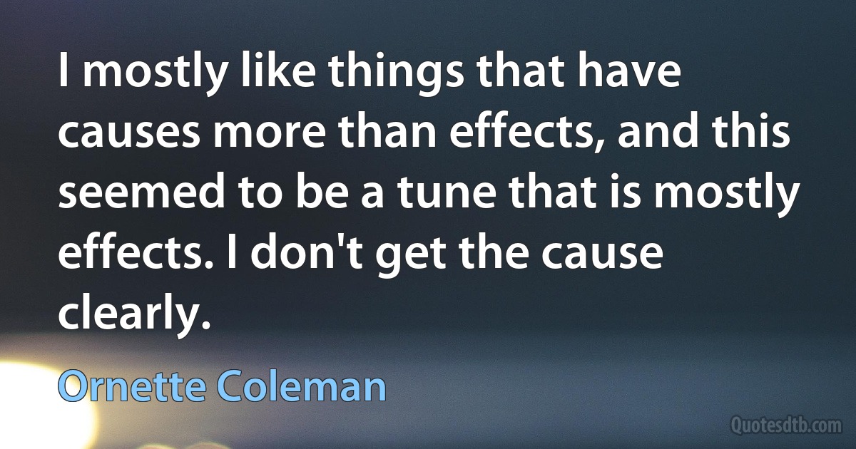 I mostly like things that have causes more than effects, and this seemed to be a tune that is mostly effects. I don't get the cause clearly. (Ornette Coleman)