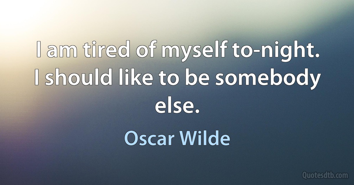 I am tired of myself to-night. I should like to be somebody else. (Oscar Wilde)