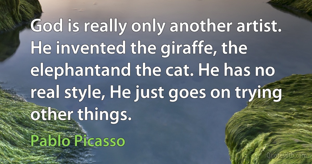 God is really only another artist. He invented the giraffe, the elephantand the cat. He has no real style, He just goes on trying other things. (Pablo Picasso)