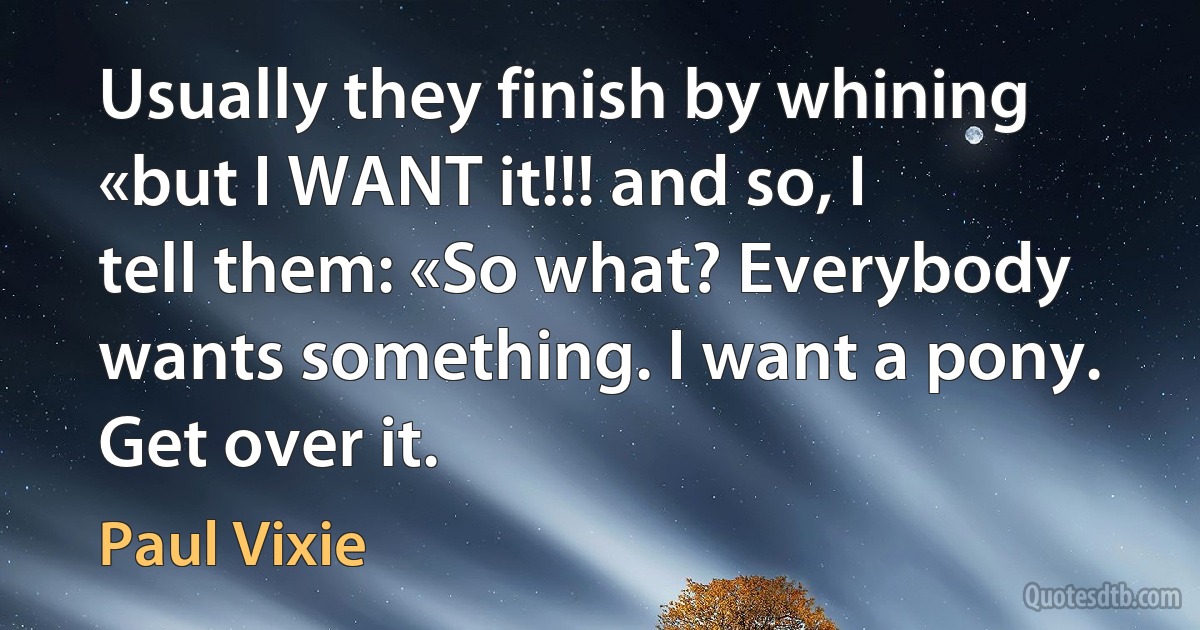 Usually they finish by whining «but I WANT it!!! and so, I tell them: «So what? Everybody wants something. I want a pony. Get over it. (Paul Vixie)