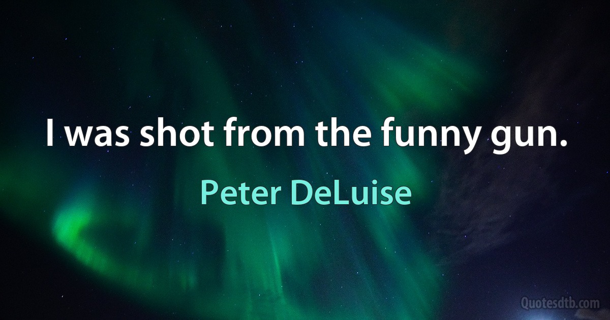 I was shot from the funny gun. (Peter DeLuise)