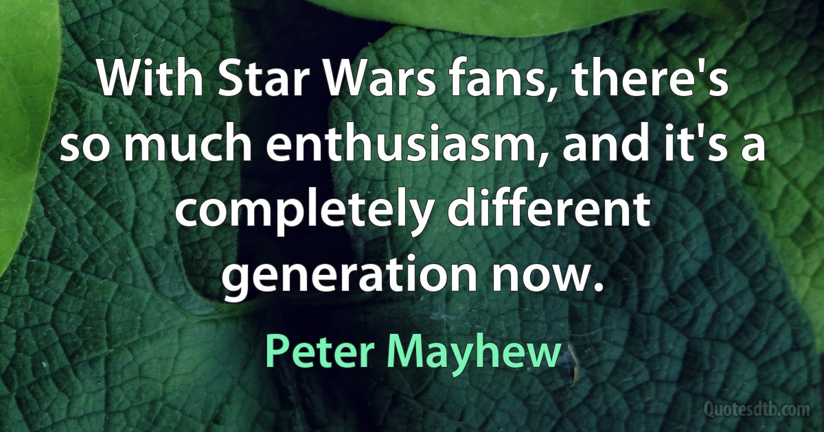 With Star Wars fans, there's so much enthusiasm, and it's a completely different generation now. (Peter Mayhew)