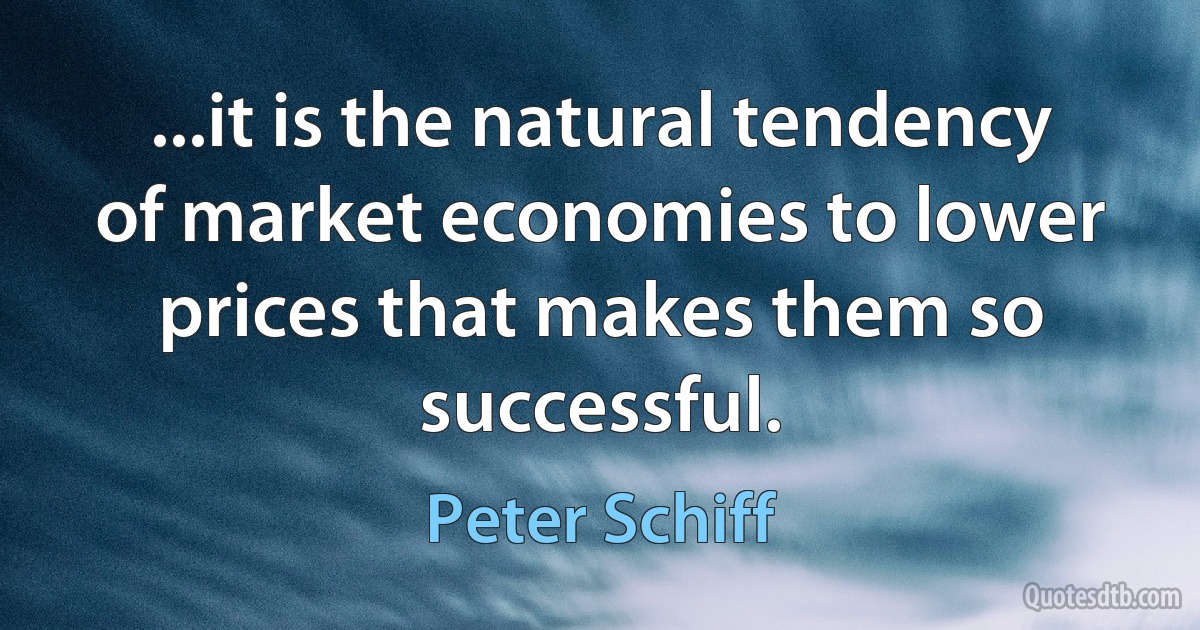 ...it is the natural tendency of market economies to lower prices that makes them so successful. (Peter Schiff)