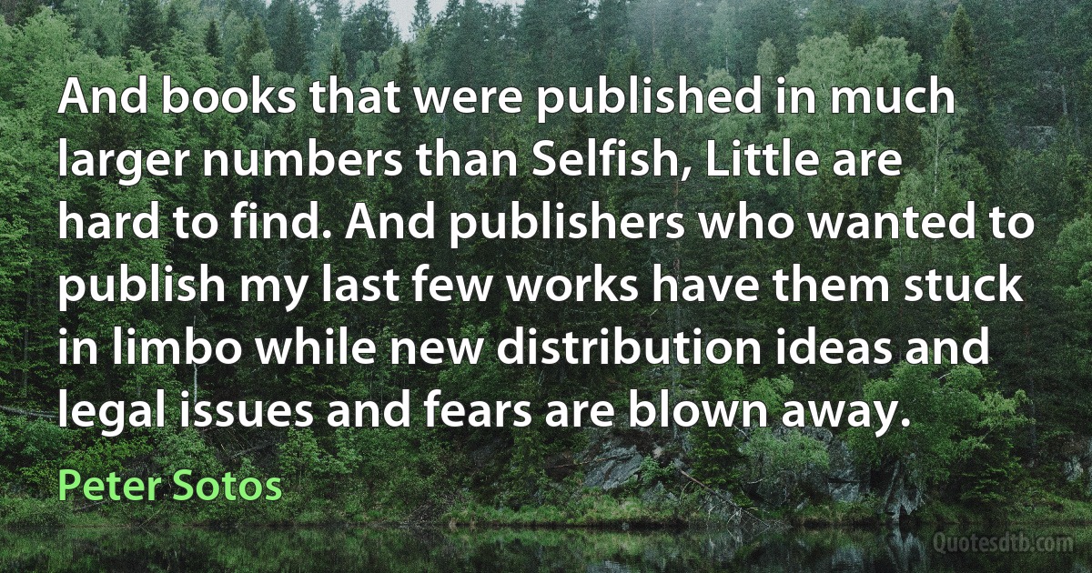 And books that were published in much larger numbers than Selfish, Little are hard to find. And publishers who wanted to publish my last few works have them stuck in limbo while new distribution ideas and legal issues and fears are blown away. (Peter Sotos)