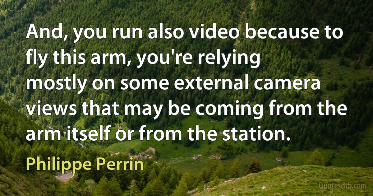 And, you run also video because to fly this arm, you're relying mostly on some external camera views that may be coming from the arm itself or from the station. (Philippe Perrin)