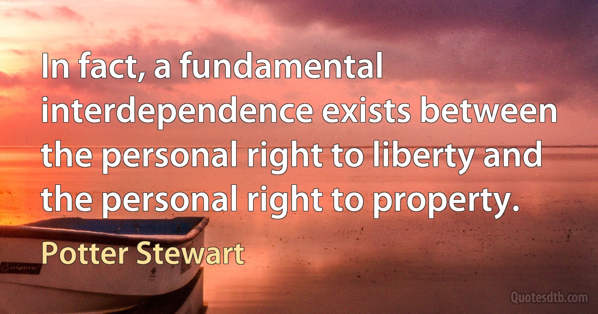 In fact, a fundamental interdependence exists between the personal right to liberty and the personal right to property. (Potter Stewart)