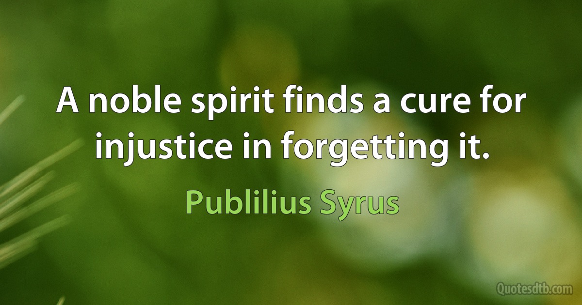 A noble spirit finds a cure for injustice in forgetting it. (Publilius Syrus)