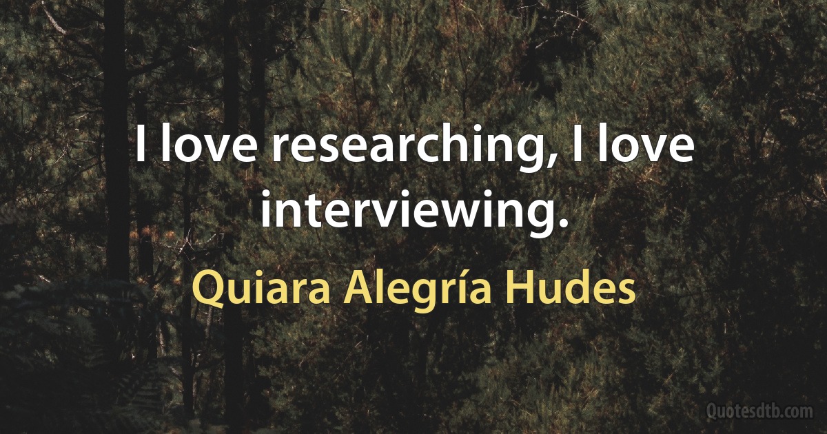 I love researching, I love interviewing. (Quiara Alegría Hudes)