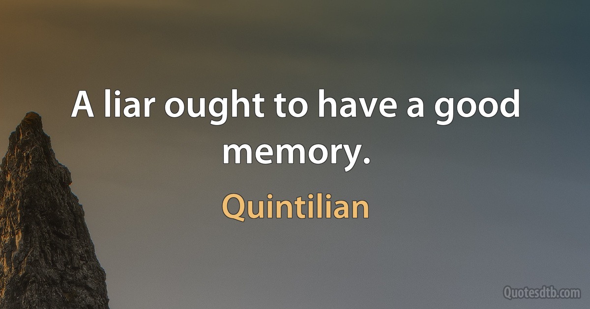 A liar ought to have a good memory. (Quintilian)