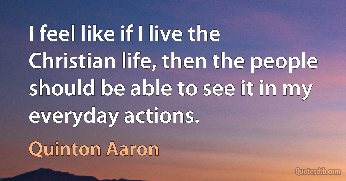 I feel like if I live the Christian life, then the people should be able to see it in my everyday actions. (Quinton Aaron)