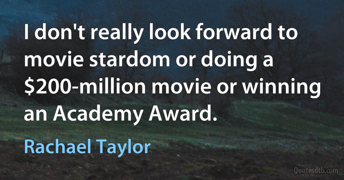 I don't really look forward to movie stardom or doing a $200-million movie or winning an Academy Award. (Rachael Taylor)