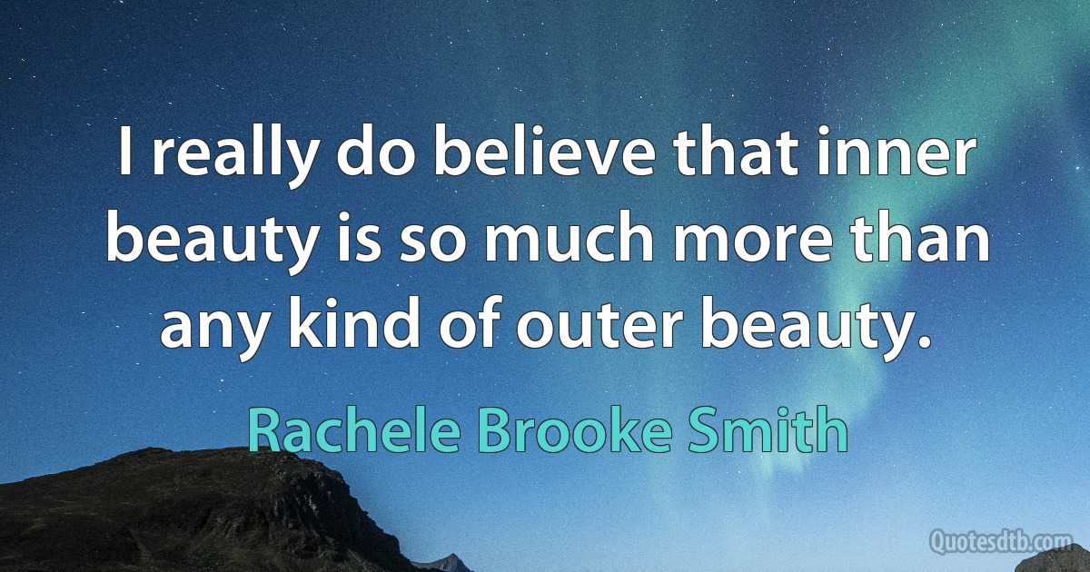 I really do believe that inner beauty is so much more than any kind of outer beauty. (Rachele Brooke Smith)