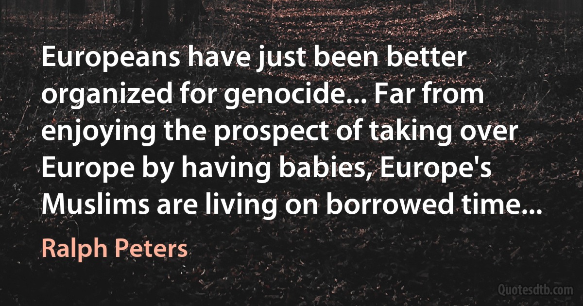 Europeans have just been better organized for genocide... Far from enjoying the prospect of taking over Europe by having babies, Europe's Muslims are living on borrowed time... (Ralph Peters)