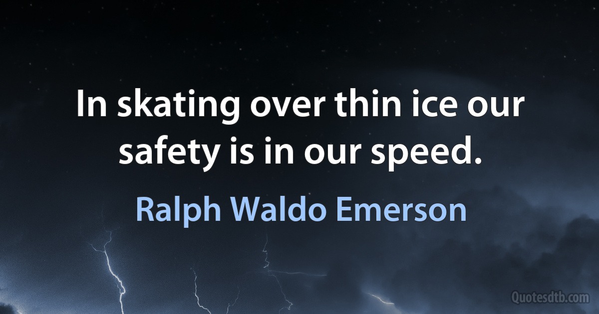 In skating over thin ice our safety is in our speed. (Ralph Waldo Emerson)