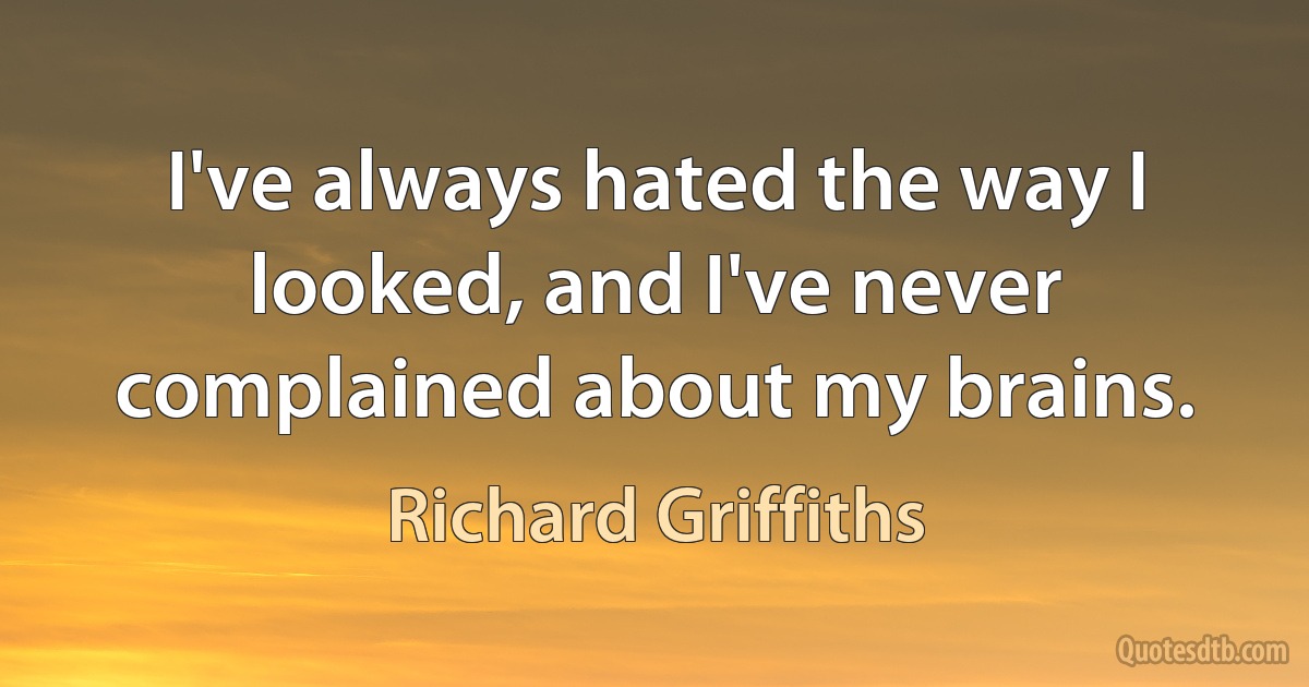 I've always hated the way I looked, and I've never complained about my brains. (Richard Griffiths)