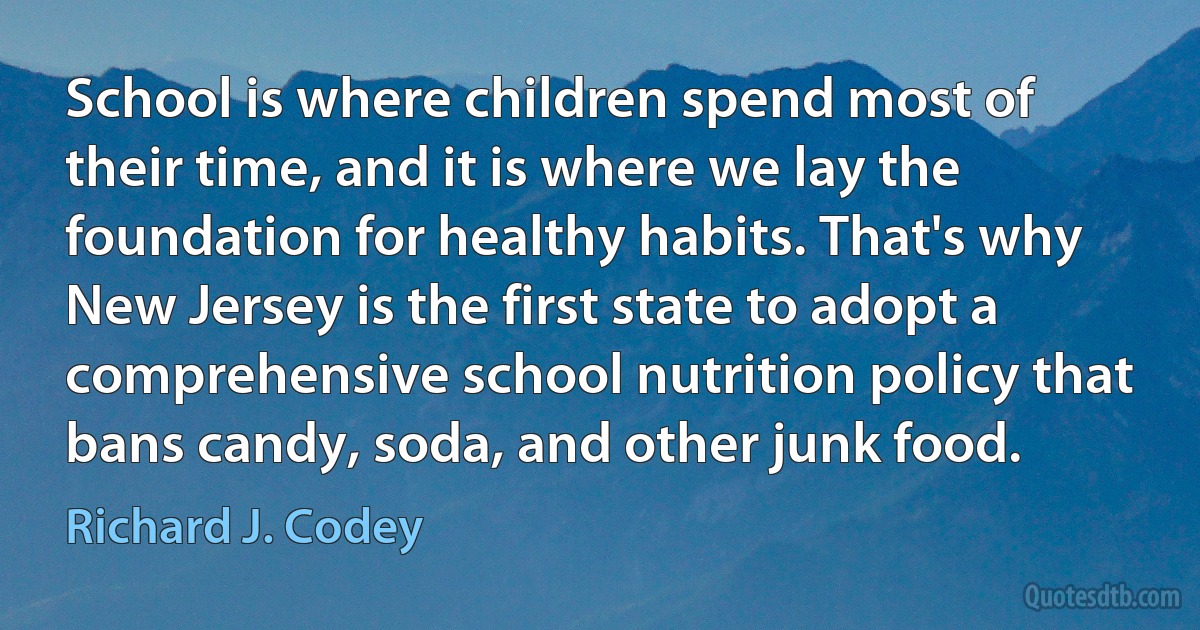 School is where children spend most of their time, and it is where we lay the foundation for healthy habits. That's why New Jersey is the first state to adopt a comprehensive school nutrition policy that bans candy, soda, and other junk food. (Richard J. Codey)