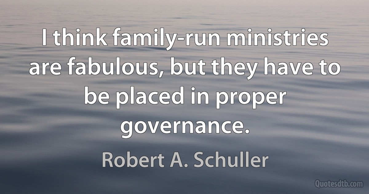 I think family-run ministries are fabulous, but they have to be placed in proper governance. (Robert A. Schuller)