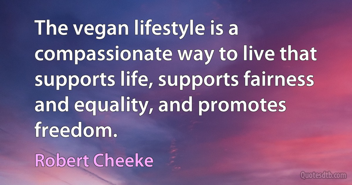 The vegan lifestyle is a compassionate way to live that supports life, supports fairness and equality, and promotes freedom. (Robert Cheeke)