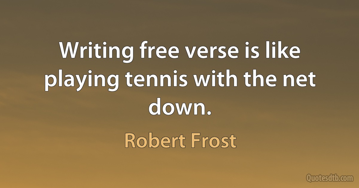 Writing free verse is like playing tennis with the net down. (Robert Frost)