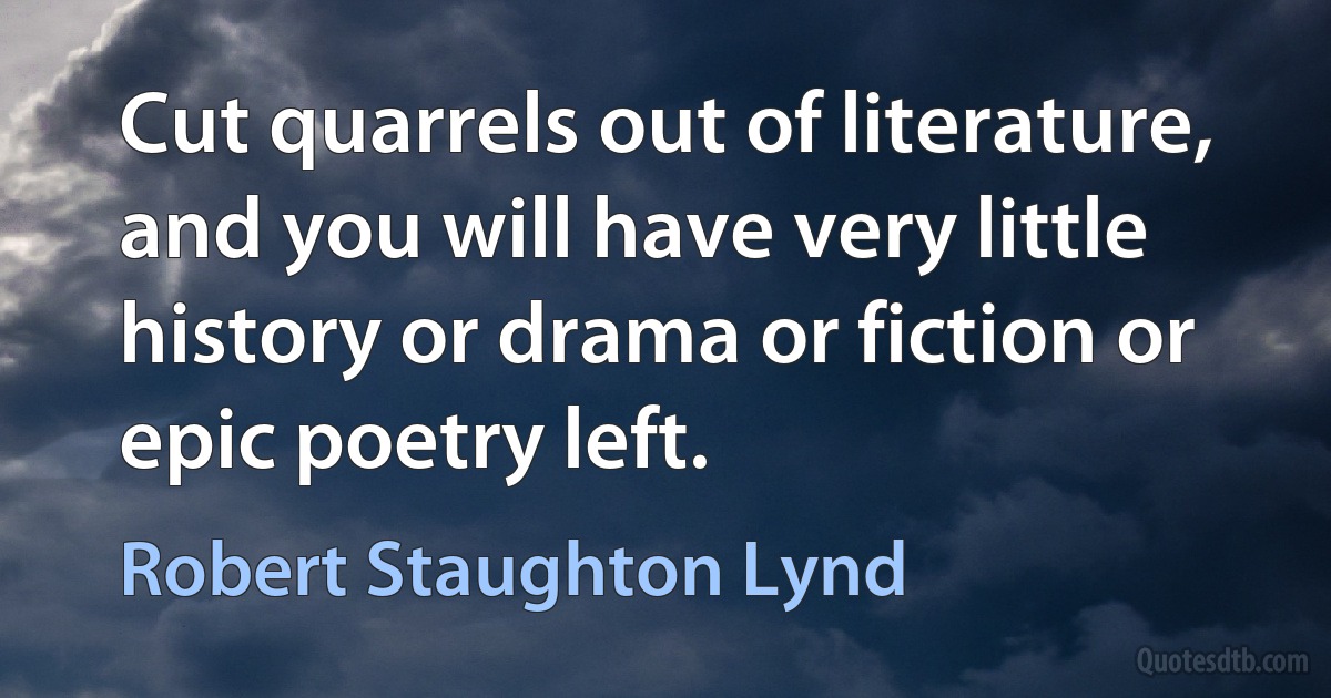 Cut quarrels out of literature, and you will have very little history or drama or fiction or epic poetry left. (Robert Staughton Lynd)