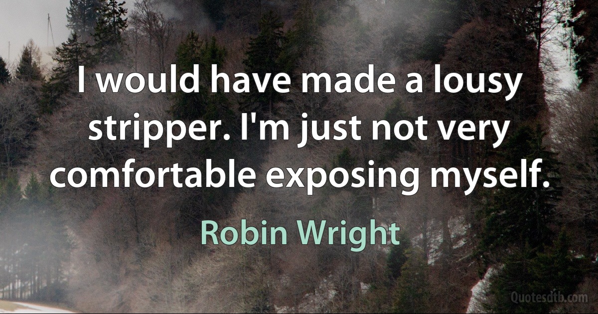 I would have made a lousy stripper. I'm just not very comfortable exposing myself. (Robin Wright)