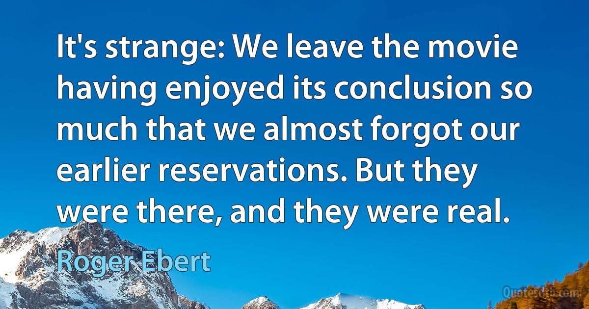 It's strange: We leave the movie having enjoyed its conclusion so much that we almost forgot our earlier reservations. But they were there, and they were real. (Roger Ebert)