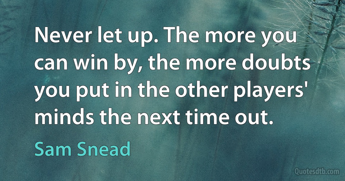 Never let up. The more you can win by, the more doubts you put in the other players' minds the next time out. (Sam Snead)